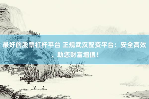 最好的股票杠杆平台 正规武汉配资平台：安全高效，助您财富增值！