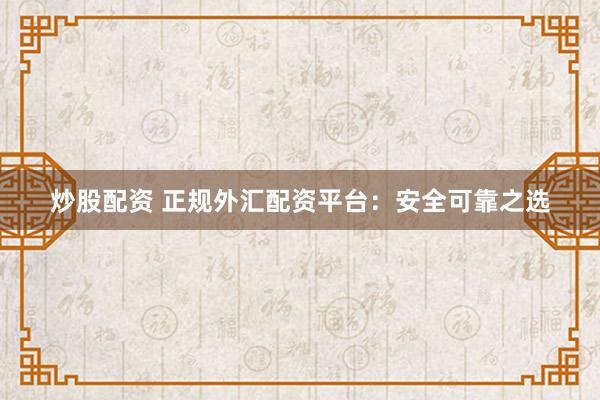 炒股配资 正规外汇配资平台：安全可靠之选