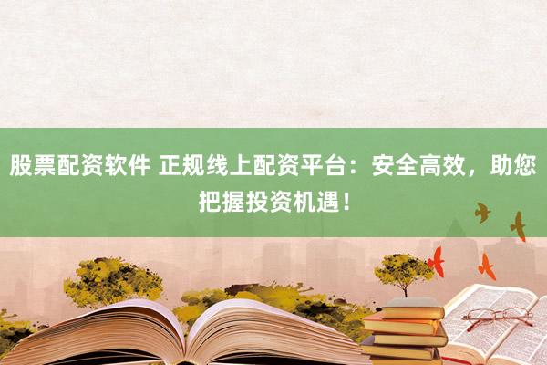 股票配资软件 正规线上配资平台：安全高效，助您把握投资机遇！