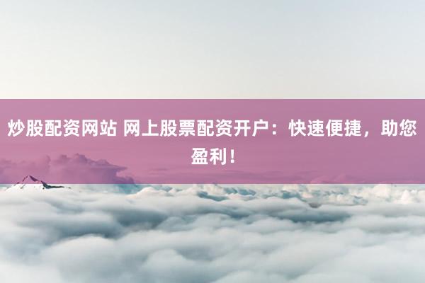 炒股配资网站 网上股票配资开户：快速便捷，助您盈利！