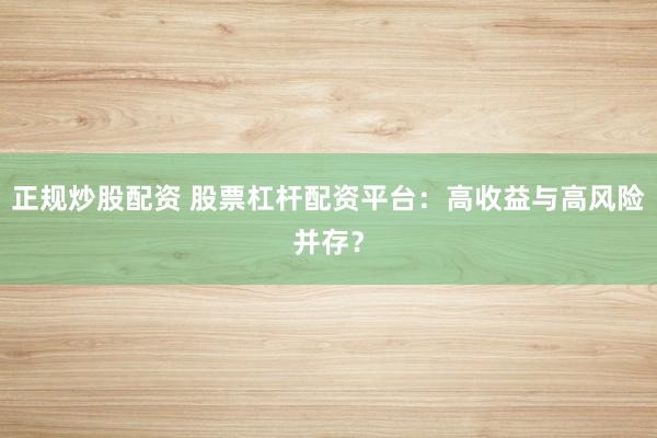 正规炒股配资 股票杠杆配资平台：高收益与高风险并存？