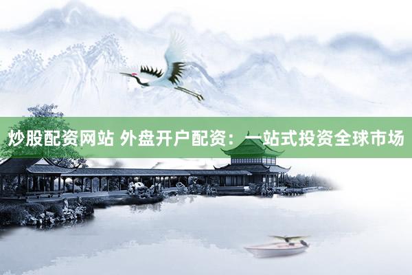 炒股配资网站 外盘开户配资：一站式投资全球市场