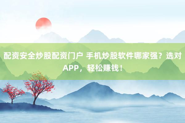 配资安全炒股配资门户 手机炒股软件哪家强？选对APP，轻松赚钱！