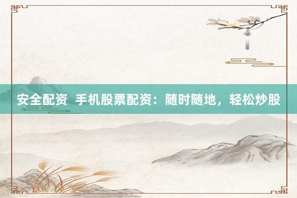 安全配资  手机股票配资：随时随地，轻松炒股