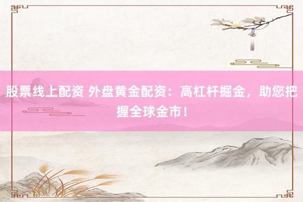 股票线上配资 外盘黄金配资：高杠杆掘金，助您把握全球金市！