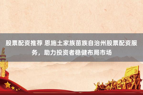 股票配资推荐 恩施土家族苗族自治州股票配资服务，助力投资者稳健布局市场