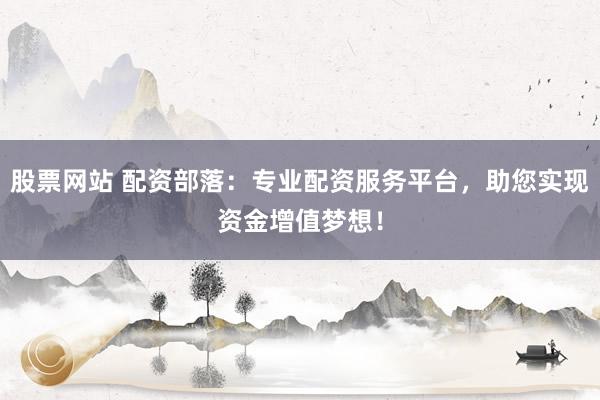 股票网站 配资部落：专业配资服务平台，助您实现资金增值梦想！