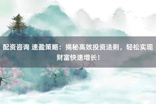配资咨询 速盈策略：揭秘高效投资法则，轻松实现财富快速增长！