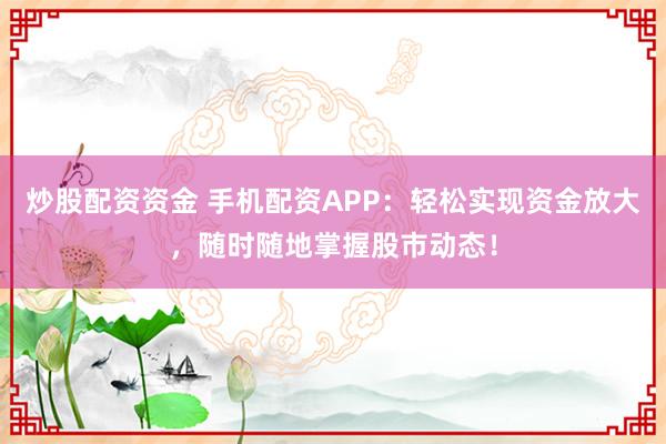 炒股配资资金 手机配资APP：轻松实现资金放大，随时随地掌握股市动态！