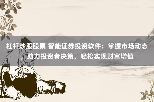 杠杆炒股股票 智能证券投资软件：掌握市场动态，助力投资者决策，轻松实现财富增值
