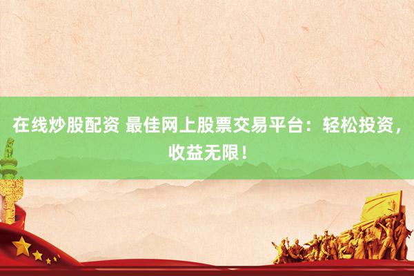 在线炒股配资 最佳网上股票交易平台：轻松投资，收益无限！