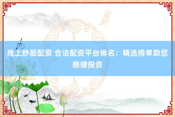 线上炒股配资 合法配资平台排名：精选榜单助您稳健投资