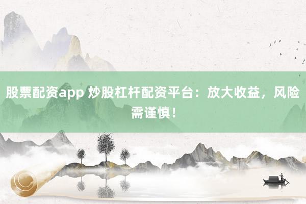 股票配资app 炒股杠杆配资平台：放大收益，风险需谨慎！