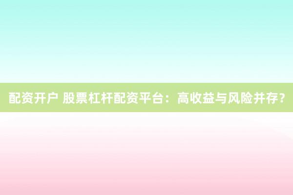 配资开户 股票杠杆配资平台：高收益与风险并存？