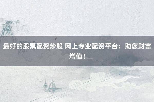 最好的股票配资炒股 网上专业配资平台：助您财富增值！