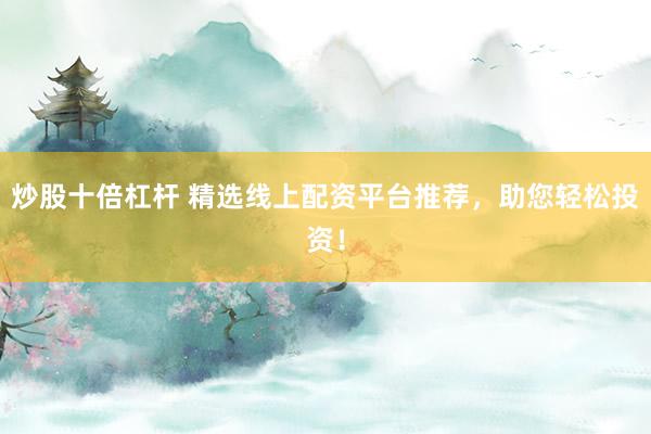 炒股十倍杠杆 精选线上配资平台推荐，助您轻松投资！
