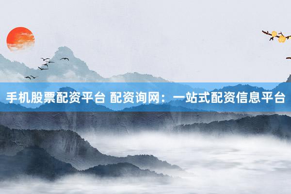 手机股票配资平台 配资询网：一站式配资信息平台