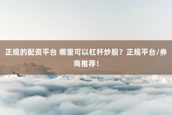 正规的配资平台 哪里可以杠杆炒股？正规平台/券商推荐！