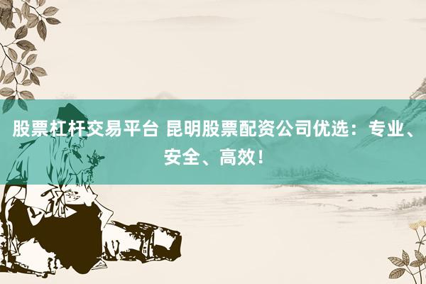 股票杠杆交易平台 昆明股票配资公司优选：专业、安全、高效！