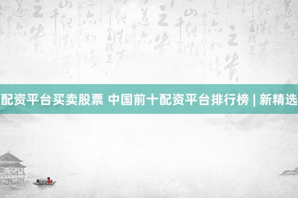 配资平台买卖股票 中国前十配资平台排行榜 | 新精选