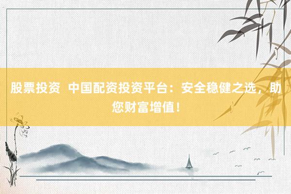 股票投资  中国配资投资平台：安全稳健之选，助您财富增值！