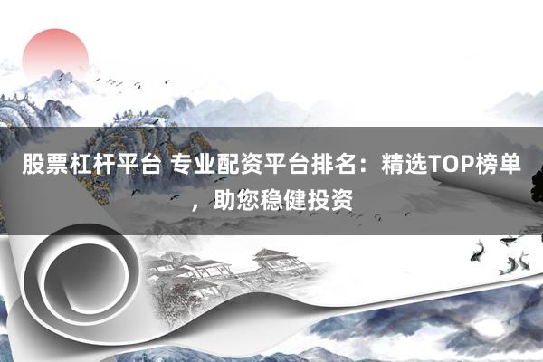 股票杠杆平台 专业配资平台排名：精选TOP榜单，助您稳健投资