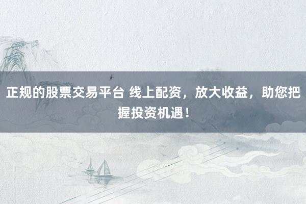 正规的股票交易平台 线上配资，放大收益，助您把握投资机遇！