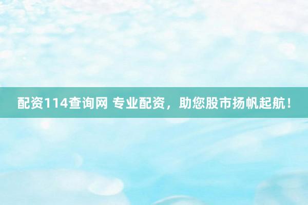 配资114查询网 专业配资，助您股市扬帆起航！