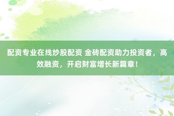 配资专业在线炒股配资 金砖配资助力投资者，高效融资，开启财富增长新篇章！