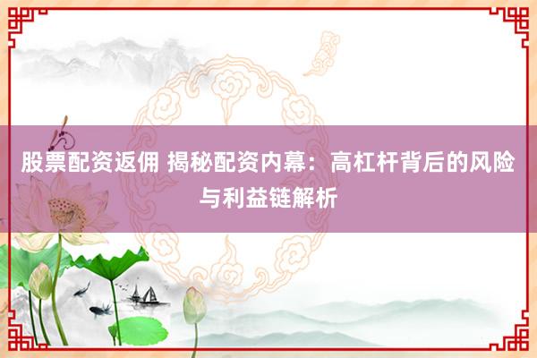 股票配资返佣 揭秘配资内幕：高杠杆背后的风险与利益链解析