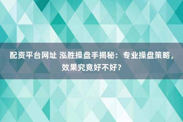配资平台网址 泓胜操盘手揭秘：专业操盘策略，效果究竟好不好？