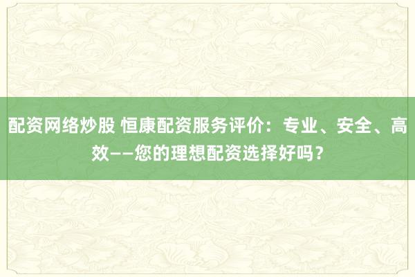 配资网络炒股 恒康配资服务评价：专业、安全、高效——您的理想配资选择好吗？