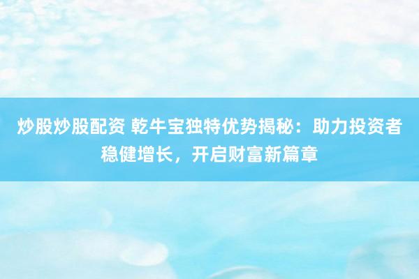 炒股炒股配资 乾牛宝独特优势揭秘：助力投资者稳健增长，开启财富新篇章