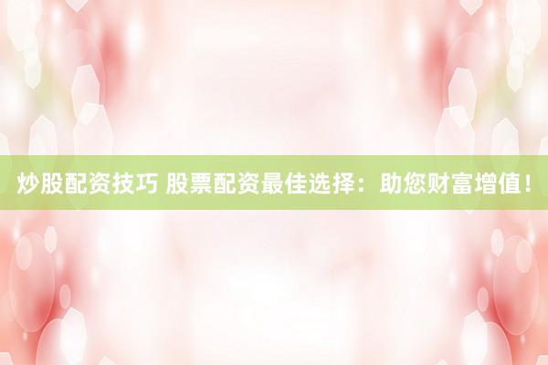 炒股配资技巧 股票配资最佳选择：助您财富增值！