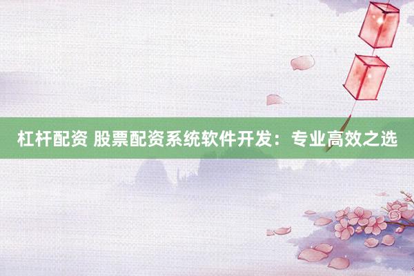 杠杆配资 股票配资系统软件开发：专业高效之选