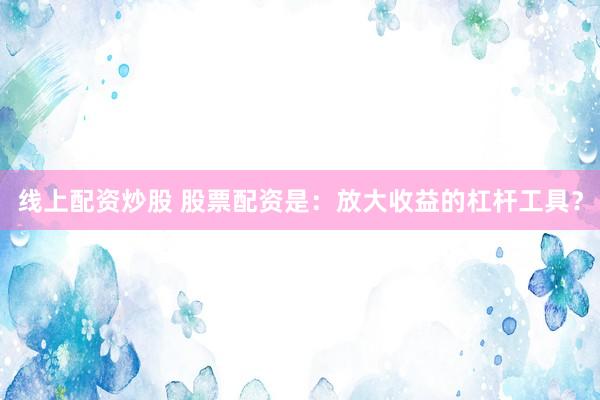 线上配资炒股 股票配资是：放大收益的杠杆工具？