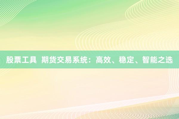 股票工具  期货交易系统：高效、稳定、智能之选
