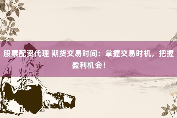 股票配资代理 期货交易时间：掌握交易时机，把握盈利机会！