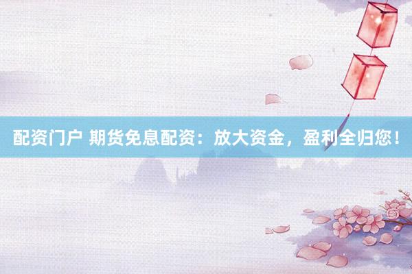 配资门户 期货免息配资：放大资金，盈利全归您！
