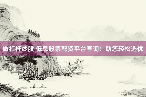 做杠杆炒股 低息股票配资平台查询：助您轻松选优