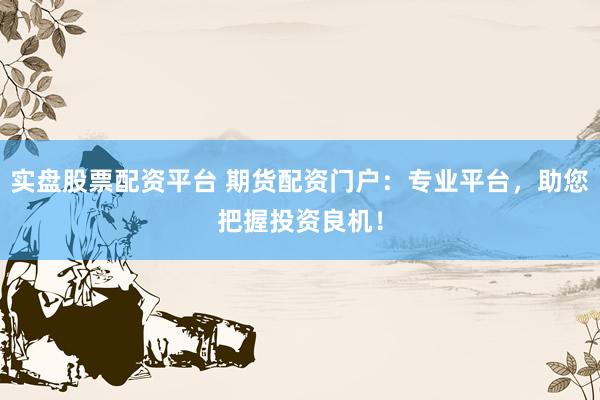 实盘股票配资平台 期货配资门户：专业平台，助您把握投资良机！