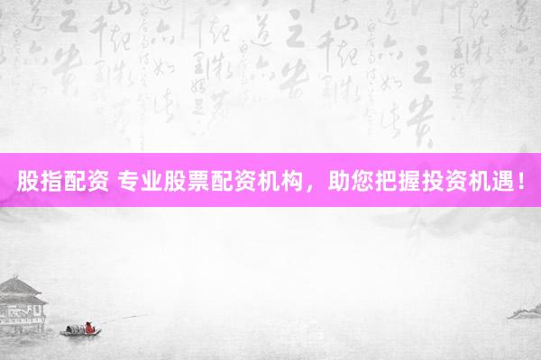 股指配资 专业股票配资机构，助您把握投资机遇！