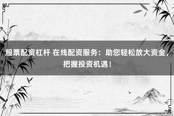 股票配资杠杆 在线配资服务：助您轻松放大资金，把握投资机遇！