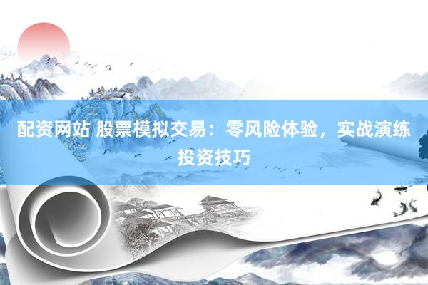 配资网站 股票模拟交易：零风险体验，实战演练投资技巧
