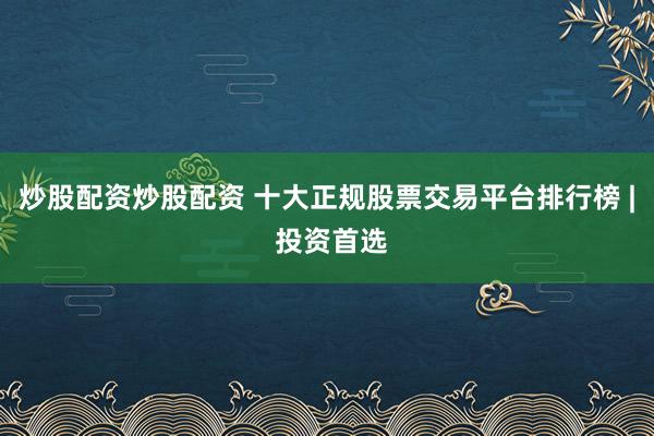 炒股配资炒股配资 十大正规股票交易平台排行榜 | 投资首选