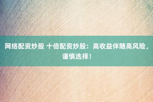 网络配资炒股 十倍配资炒股：高收益伴随高风险，谨慎选择！