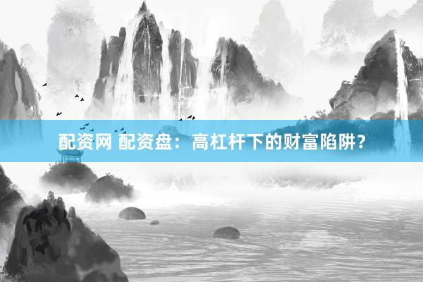 配资网 配资盘：高杠杆下的财富陷阱？