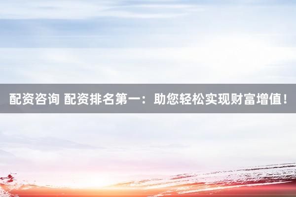 配资咨询 配资排名第一：助您轻松实现财富增值！
