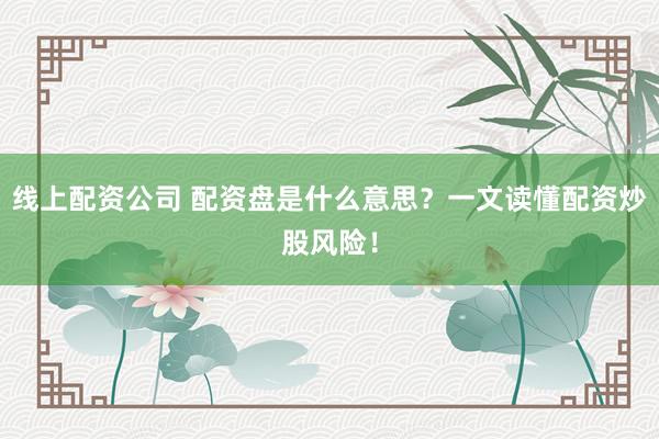 线上配资公司 配资盘是什么意思？一文读懂配资炒股风险！
