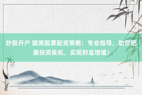 炒股开户 陇南股票配资策略：专业指导，助您把握投资良机，实现财富增值！